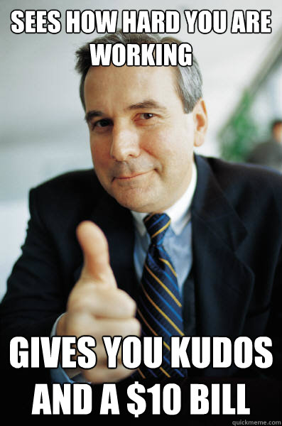 sees how hard you are working gives you kudos and a $10 bill - sees how hard you are working gives you kudos and a $10 bill  Good Guy Boss