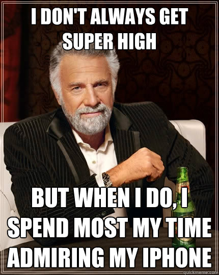 I don't always get super high but when I do, I spend most my time admiring my iPhone - I don't always get super high but when I do, I spend most my time admiring my iPhone  The Most Interesting Man In The World