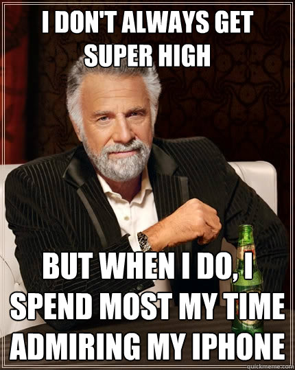 I don't always get super high but when I do, I spend most my time admiring my iPhone  The Most Interesting Man In The World