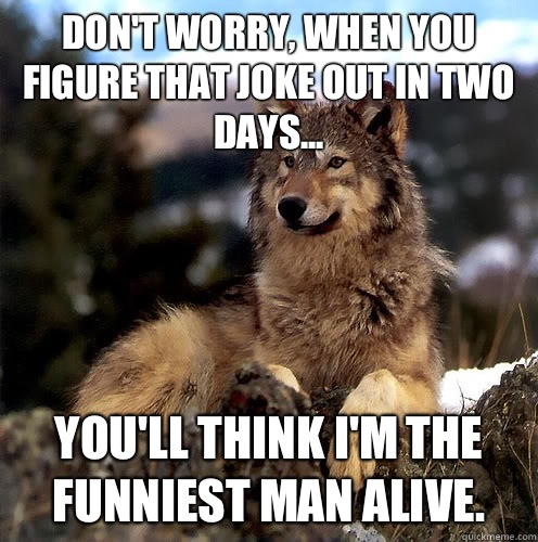 Don't worry, when you figure that joke out in two days... You'll think I'm the funniest man alive. - Don't worry, when you figure that joke out in two days... You'll think I'm the funniest man alive.  Aspie Wolf