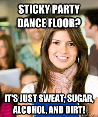 Sticky party dance floor? It's just sweat, sugar, alcohol, and dirt!  Sheltered College Freshman