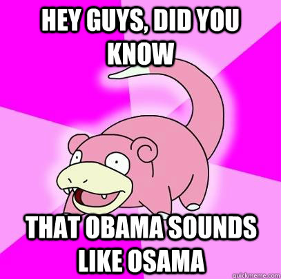 hey guys, did you know that obama sounds like osama  Slowpoke