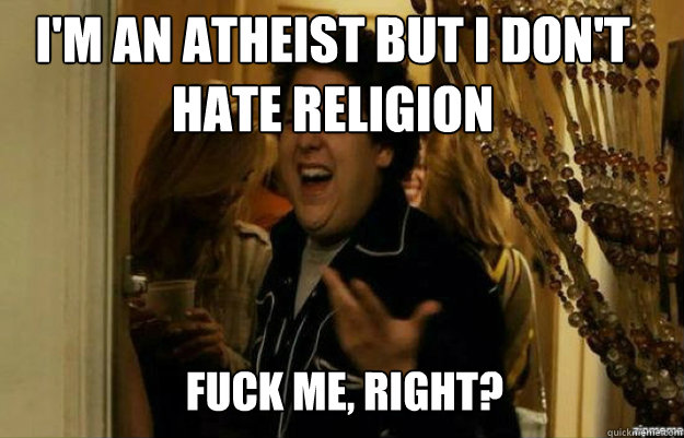 I'm an atheist but I don't hate religion FUCK ME, RIGHT?  fuck me right