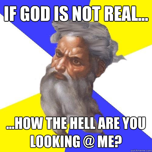 IF GOD IS NOT REAL... ...HOW THE HELL ARE YOU LOOKING @ ME?  Advice God