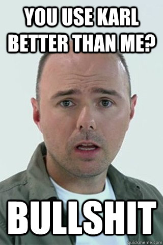 You use Karl better than me? BULLSHIT - You use Karl better than me? BULLSHIT  Karl Pilkington