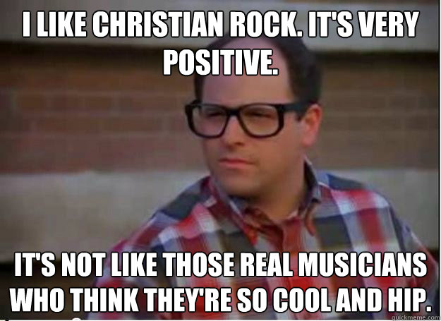 I like Christian rock. It's very positive. It's not like those real musicians who think they're so cool and hip.  Hipster George Costanza