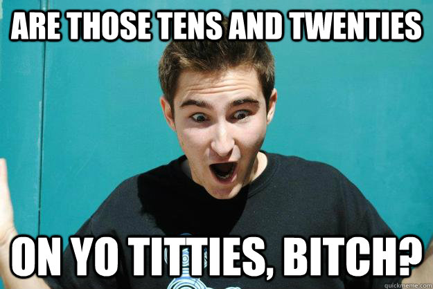ARE THOSE TENS AND TWENTIES ON YO TITTIES, BITCH?  