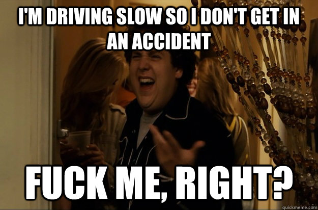 I'm driving slow so i don't get in an accident Fuck Me, Right? - I'm driving slow so i don't get in an accident Fuck Me, Right?  Fuck Me, Right