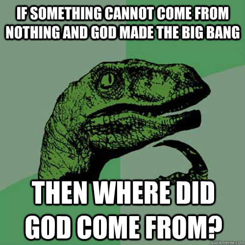 If something cannot come from nothing and God made the Big Bang Then where did God come from? - If something cannot come from nothing and God made the Big Bang Then where did God come from?  Philosoraptor