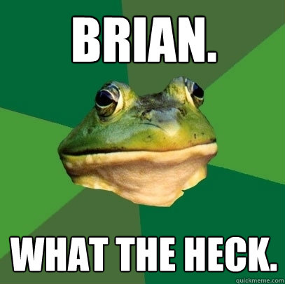 Brian. what the heck.  Foul Bachelor Frog