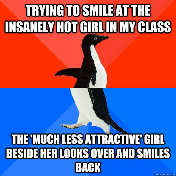 Trying to smile at the insanely hot girl in my class the 'much less attractive' girl beside her looks over and smiles back  Socially Awesome Awkward Penguin
