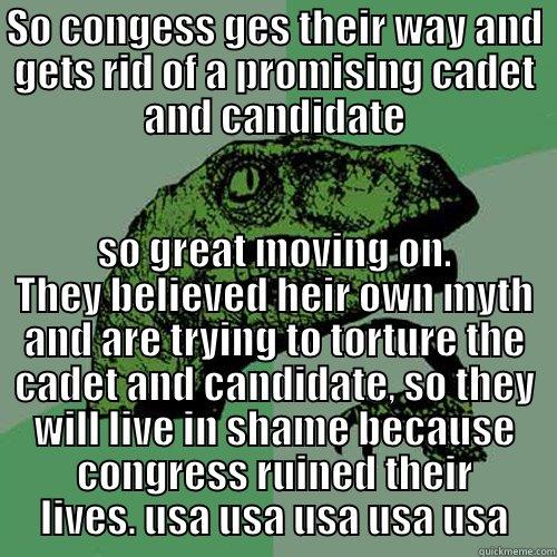 SO CONGESS GES THEIR WAY AND GETS RID OF A PROMISING CADET AND CANDIDATE SO GREAT MOVING ON. THEY BELIEVED HEIR OWN MYTH AND ARE TRYING TO TORTURE THE CADET AND CANDIDATE, SO THEY WILL LIVE IN SHAME BECAUSE CONGRESS RUINED THEIR LIVES. USA USA USA USA USA Philosoraptor