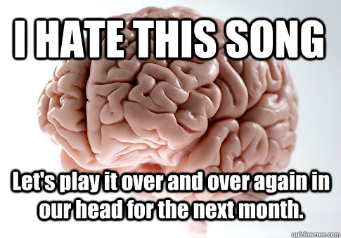 I HATE THIS SONG Let's play it over and over again in our head for the next month.  Scumbag Brain