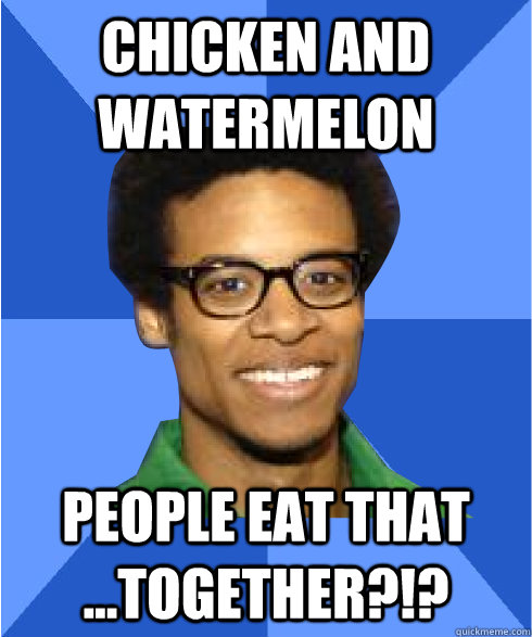 Chicken and watermelon people eat that ...together?!?  