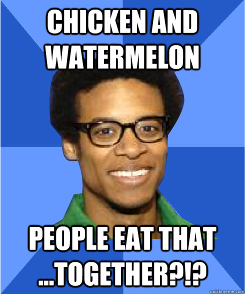 Chicken and watermelon people eat that ...together?!?  Non Stereotypical Black Guy