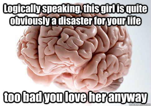 Logically speaking, this girl is quite obviously a disaster for your life too bad you love her anyway  Scumbag Brain