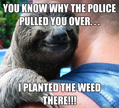 you know why the police pulled you over. . .  i planted the weed there!!!
 - you know why the police pulled you over. . .  i planted the weed there!!!
  Suspiciously Evil Sloth