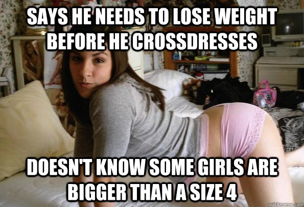 Says he needs to lose weight before he crossdresses Doesn't know some girls are bigger than a Size 4  Crossdressing Brother