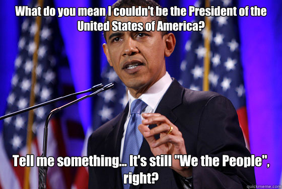What do you mean I couldn't be the President of the United ... What do you mean I couldn't be the President of the United ...