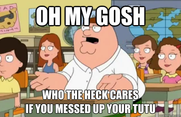 Oh my gosh who the heck cares
if you messed up your tutu  - Oh my gosh who the heck cares
if you messed up your tutu   Who Cares Peter