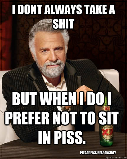 I Dont Always take a shit but when i do i prefer not to sit in piss. Please Piss Responsibly  The Most Interesting Man In The World