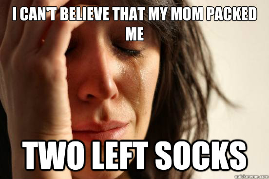 I can't believe that my mom packed me two left socks  First World Problems