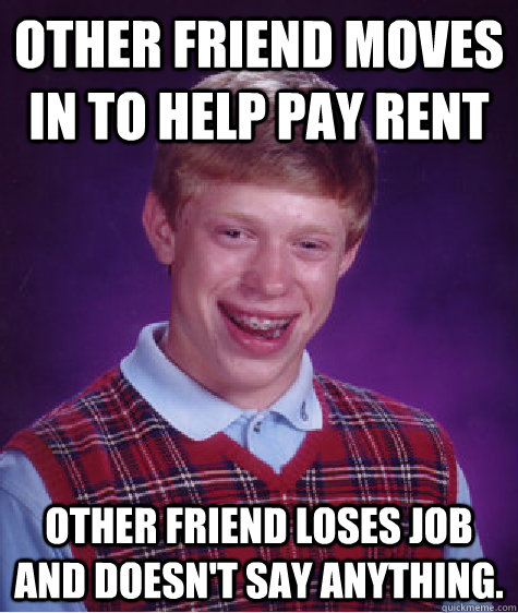 Other friend moves in to help pay rent Other friend loses job and doesn't say anything.  Bad Luck Brian