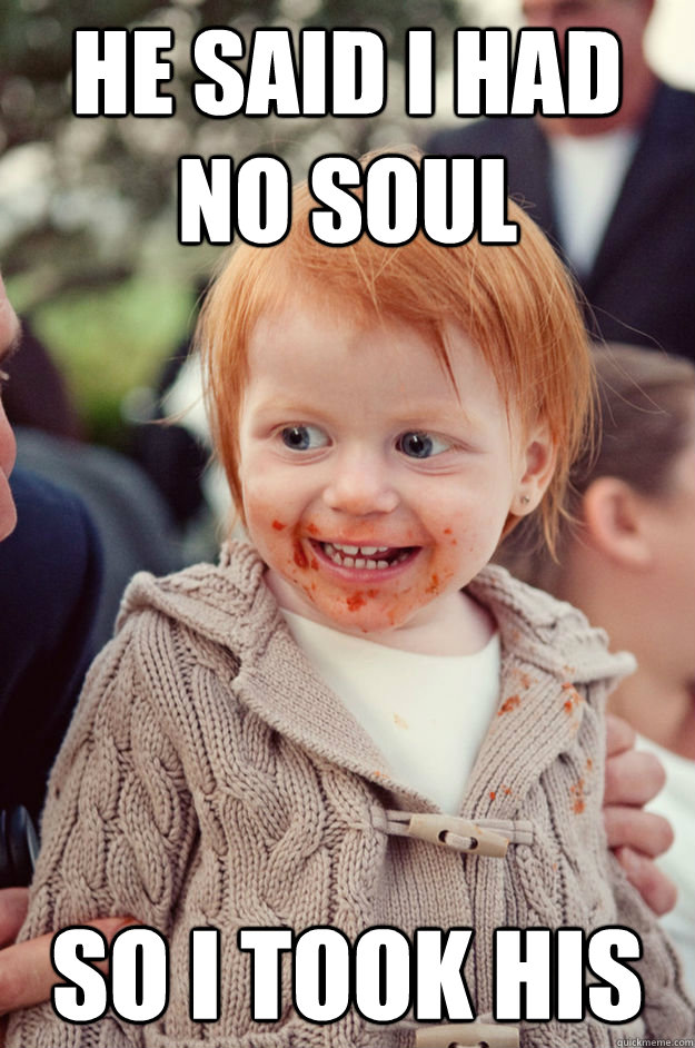 He said I had no soul So I took his - He said I had no soul So I took his  ginger baby