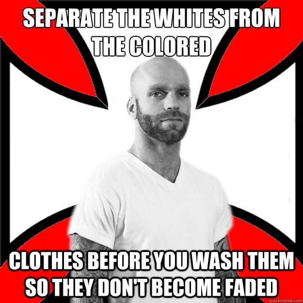 Separate the whites from the colored clothes before you wash them so they don't become faded  Skinhead with a Heart of Gold