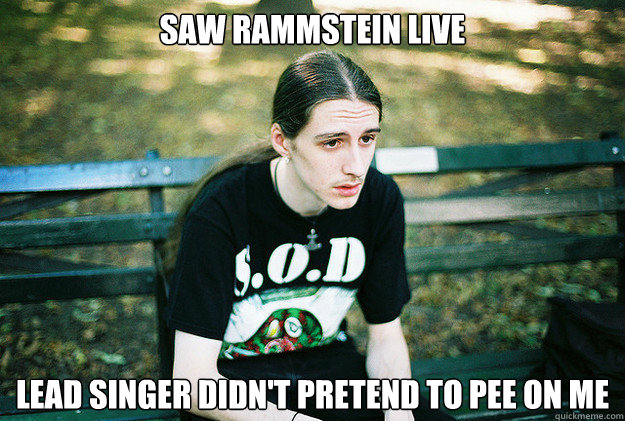 Saw Rammstein live lead singer didn't pretend to pee on me  First World Metal Problems