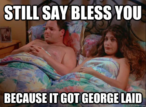 Still Say bless you because it got george laid - Still Say bless you because it got george laid  When somebody sneezes....