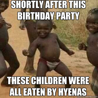 shortly after this birthday party These children were all eaten by hyenas  Its friday niggas