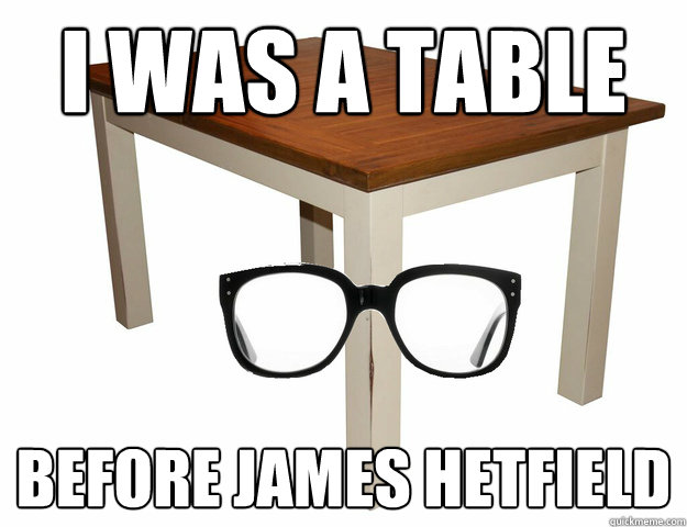 I was a table Before James Hetfield - I was a table Before James Hetfield  Hipster Table