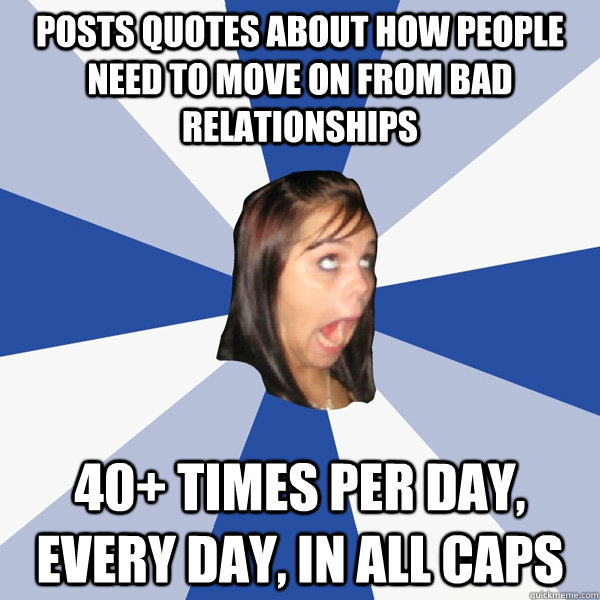 Posts quotes about how people need to move on from bad relationships 40+ times per day, every day, in all caps  Annoying Facebook Girl