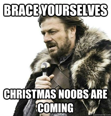 Brace Yourselves Christmas noobs are coming   