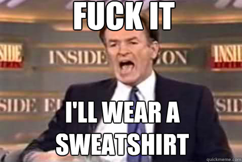 fuck it I'll wear a sweatshirt  Fuck It Bill OReilly
