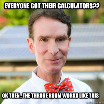 everyone got their calculators?? ok then...the throne room works like this  Bill Nye The Science Guy