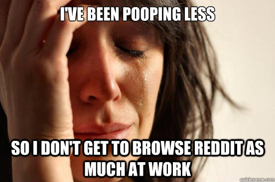 I've been pooping less so i don't get to browse reddit as much at work  First World Problems