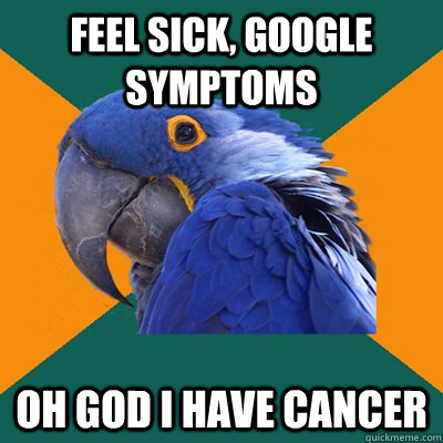 Feel sick, Google symptoms OH god I have cancer  Paranoid Parrot