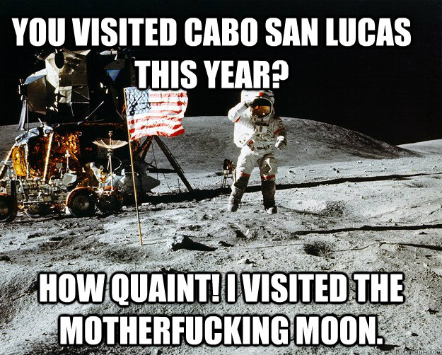 You visited Cabo San Lucas this year? How quaint! I visited the motherfucking moon. - You visited Cabo San Lucas this year? How quaint! I visited the motherfucking moon.  Unimpressed Astronaut