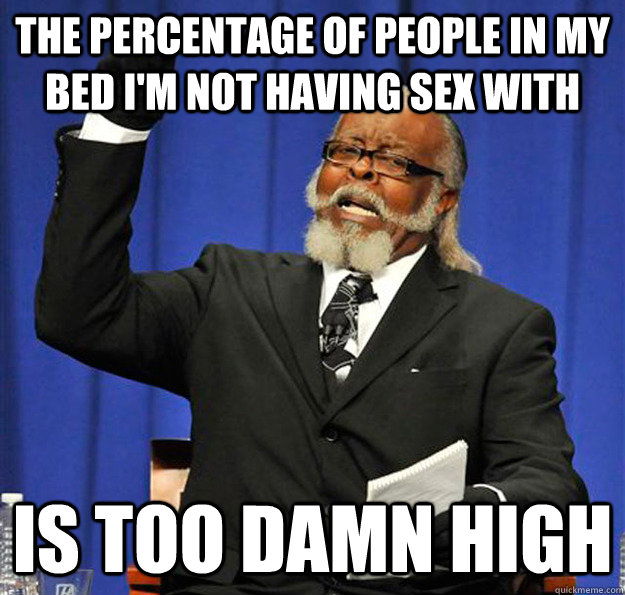 The percentage of people in my bed I'm not having sex with Is too damn high  Jimmy McMillan