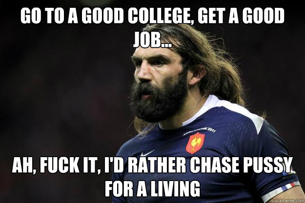 Go to a good college, get a good job... ah, fuck it, I'd rather chase pussy for a living  Uncle Roosh
