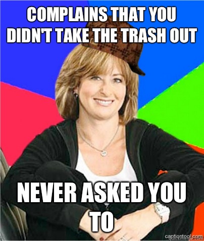 Complains that you didn't take the trash out Never asked you to  scumbag suburban mom