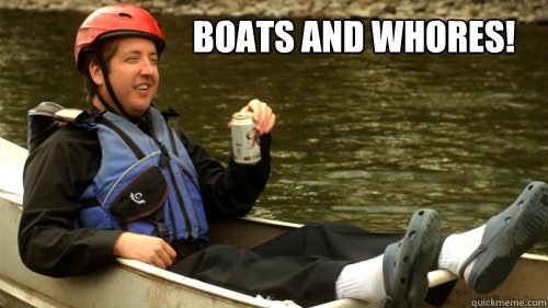 Boats and whores!  