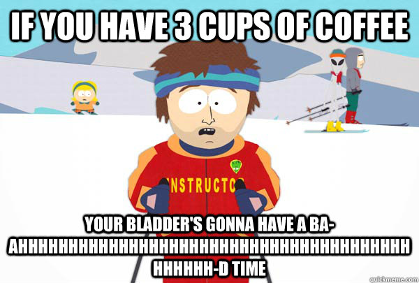 If you have 3 cups of coffee your bladder's gonna have a ba-AHHHHHHHHHHHHHHHHHHHHHHHHHHHHHHHHHHHHHHHHHHHHH-d time  Super Cool Ski Instructor