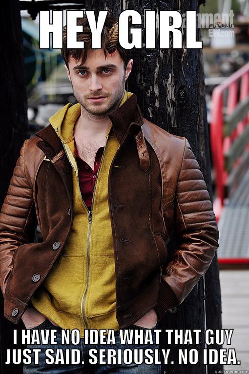 HEY GIRL I HAVE NO IDEA WHAT THAT GUY JUST SAID. SERIOUSLY. NO IDEA. Misc