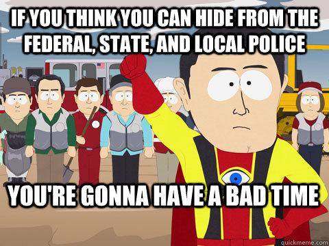 If you think you can hide from the federal, state, and local police You're gonna have a bad time  Captain Hindsight