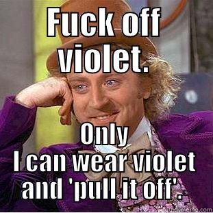 Violet pull off. - FUCK OFF VIOLET. ONLY I CAN WEAR VIOLET AND 'PULL IT OFF'.  Condescending Wonka