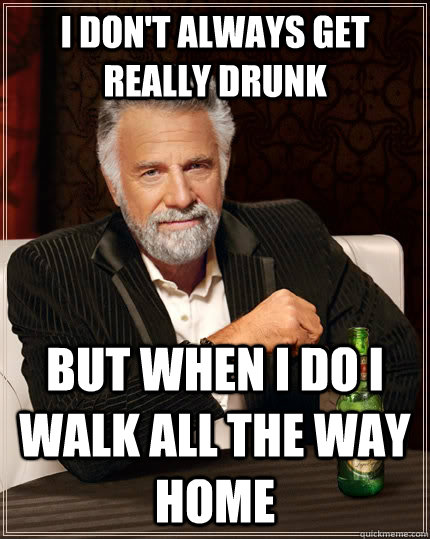 i don't always get really drunk   but when i do i walk all the way home  The Most Interesting Man In The World