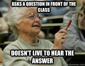 Asks a question in front of the class Doesn't live to hear the answer  Senior College Student